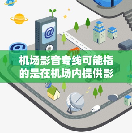 机场影音专线可能指的是在机场内提供影音服务的专用通道或设备。以下是一些可能的解释和相关信息