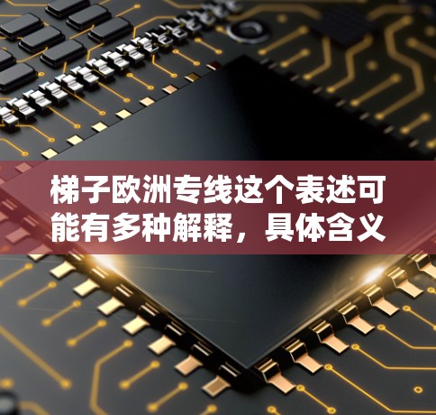 梯子欧洲专线这个表述可能有多种解释，具体含义取决于上下文。如果你指的是某个特定领域的服务、项目或产品，请提供更多信息，以便我更好地帮助你