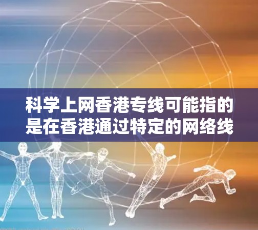 科学上网香港专线可能指的是在香港通过特定的网络线路或服务进行科学研究、数据交流或信息获取的方式。以下是一些可能的解释和建议