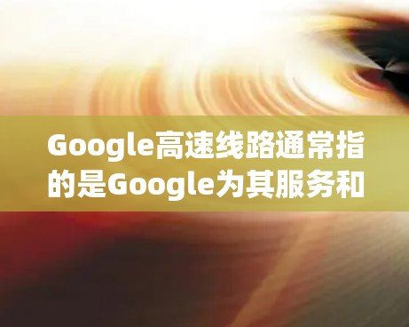 Google高速线路通常指的是Google为其服务和产品设计的高速数据传输网络，这些线路用于支持其内部数据中心之间的高速度通信和用户对Google服务的快速访问。以下是对这一概念的详细解释