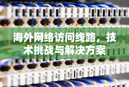 海外网络访问线路，技术挑战与解决方案