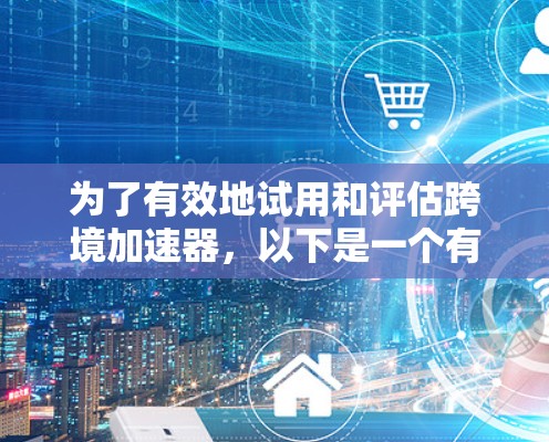 为了有效地试用和评估跨境加速器，以下是一个有条理的步骤指南