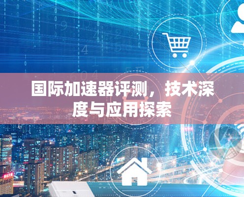 国际加速器评测，技术深度与应用探索