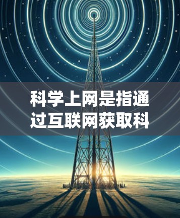 科学上网是指通过互联网获取科学数据、文献、工具和信息的过程。它与传统的文献检索、实验室资源或公开数据集获取方式有以下对比