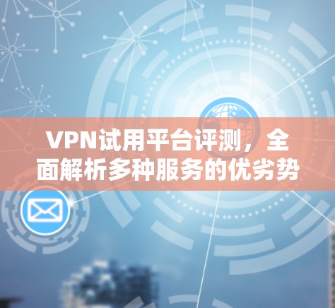 VPN试用平台评测，全面解析多种服务的优劣势
