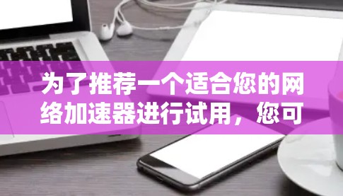 为了推荐一个适合您的网络加速器进行试用，您可以按照以下步骤进行