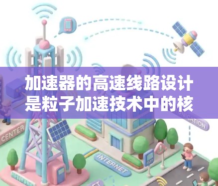 加速器的高速线路设计是粒子加速技术中的核心部分，旨在高效、稳定地加速粒子，确保其达到高能状态。以下是加速器高速线路的详细分析和设计要点