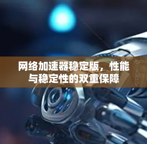 网络加速器稳定版，性能与稳定性的双重保障