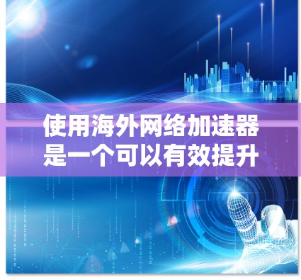 使用海外网络加速器是一个可以有效提升国际网站访问速度和内容可达性的工具，但同时也伴随着多方面的考虑因素。以下是对使用加速器的综合分析和建议