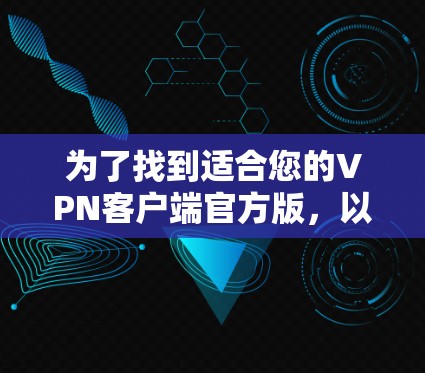 为了找到适合您的VPN客户端官方版，以下是一些建议和步骤