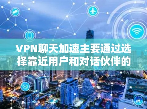 VPN聊天加速主要通过选择靠近用户和对话伙伴的服务器来减少数据传输路径，从而降低延迟，提高聊天和视频通话的流畅度。以下是一些关键点和步骤