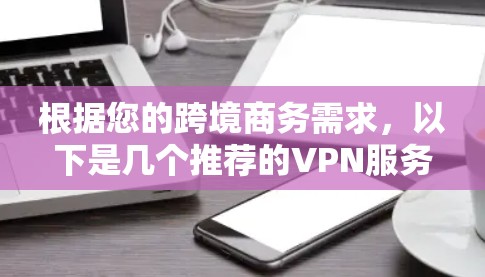 根据您的跨境商务需求，以下是几个推荐的VPN服务，每个都有其独特的优势，供您选择