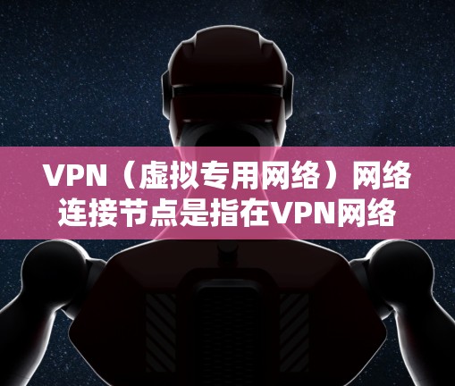 VPN（虚拟专用网络）网络连接节点是指在VPN网络中连接到一起的节点数量和布局。以下是一些关键点，帮助你理解和管理VPN网络的连接节点
