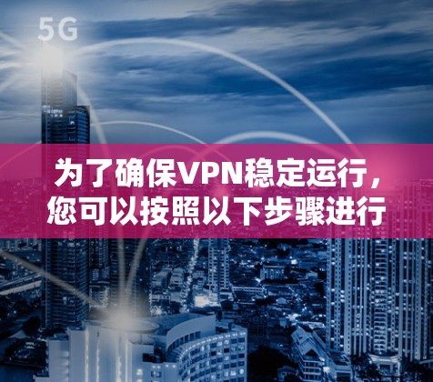 为了确保VPN稳定运行，您可以按照以下步骤进行