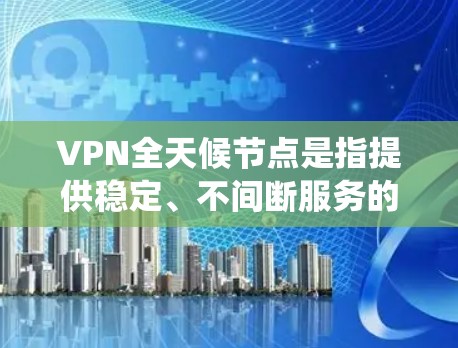 VPN全天候节点是指提供稳定、不间断服务的虚拟专用网络服务器，通常随时在线，确保用户能够在任何时间访问互联网，保护隐私并绕过网络限制。以下是关于全天候节点的详细分析