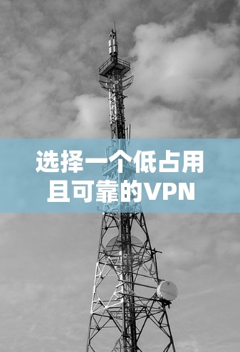选择一个低占用且可靠的VPN客户端，可以通过以下步骤来实现