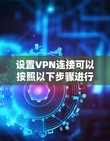 设置VPN连接可以按照以下步骤进行，确保安全且顺利