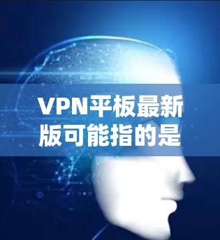 VPN平板最新版可能指的是用于平板设备的VPN客户端的最新版本。如果你使用的是iOS平板（如iPad）或Android平板，你可以通过以下步骤获取最新版本