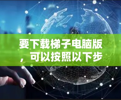 要下载梯子电脑版，可以按照以下步骤操作