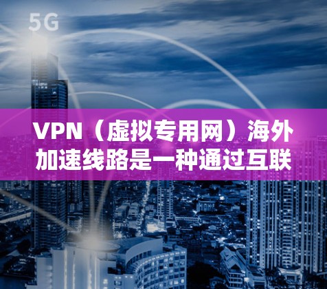 VPN（虚拟专用网）海外加速线路是一种通过互联网连接到远程服务器的技术，目的是为了加速数据传输和访问。以下是关于VPN海外加速线路的一些关键点和建议