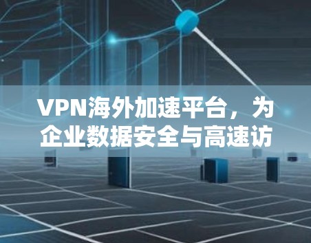VPN海外加速平台，为企业数据安全与高速访问提供灵活解决方案