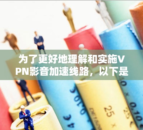 为了更好地理解和实施VPN影音加速线路，以下是一些关键点和建议