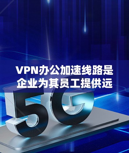 VPN办公加速线路是企业为其员工提供远程访问内部网络资源的解决方案，通过安全的、加速的网络连接，提升工作效率和数据安全。以下是对VPN办公加速线路的详细分析和总结