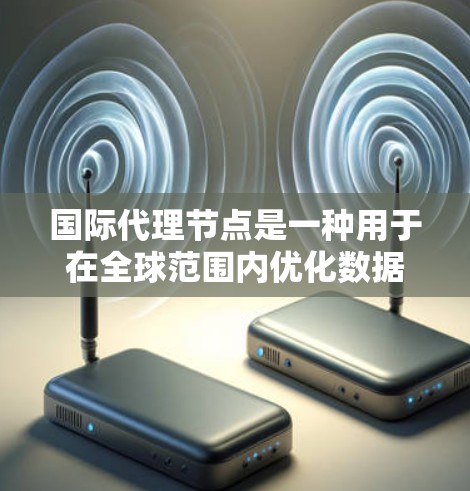 国际代理节点是一种用于在全球范围内优化数据传输的网络技术。它通过在不同国家或地区部署中转服务器，帮助数据更快、更安全地到达目标地点，提升整体网络性能和数据处理效率。以下是国际代理节点的详细分析