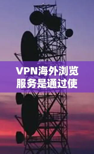 VPN海外浏览服务是通过使用虚拟专用网络（VPN）技术，为用户提供访问国际网站和服务的解决方案。以下是对VPN海外浏览服务的详细分析和总结
