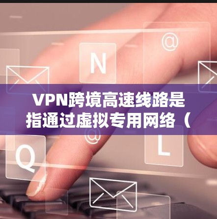 VPN跨境高速线路是指通过虚拟专用网络（VPN）技术实现的跨国高速数据传输服务。这种技术允许用户在不同国家之间快速、安全地传输数据，通常用于企业、政府机构以及需要高性能网络连接的个人用户