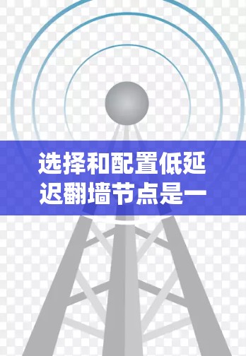 选择和配置低延迟翻墙节点是一个复杂但重要的过程，以下是对该问题的系统化总结