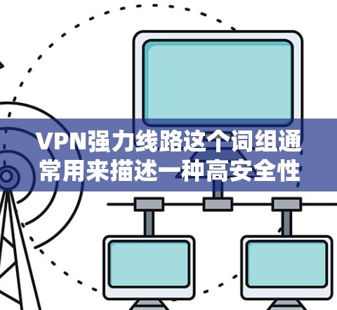 VPN强力线路这个词组通常用来描述一种高安全性、强大性能的VPN（虚拟专用网络）连接方式。它可能指的是通过多种加密技术和高强度的加密算法，确保数据传输的安全性和隐私性，同时提供高速度和稳定的网络连接